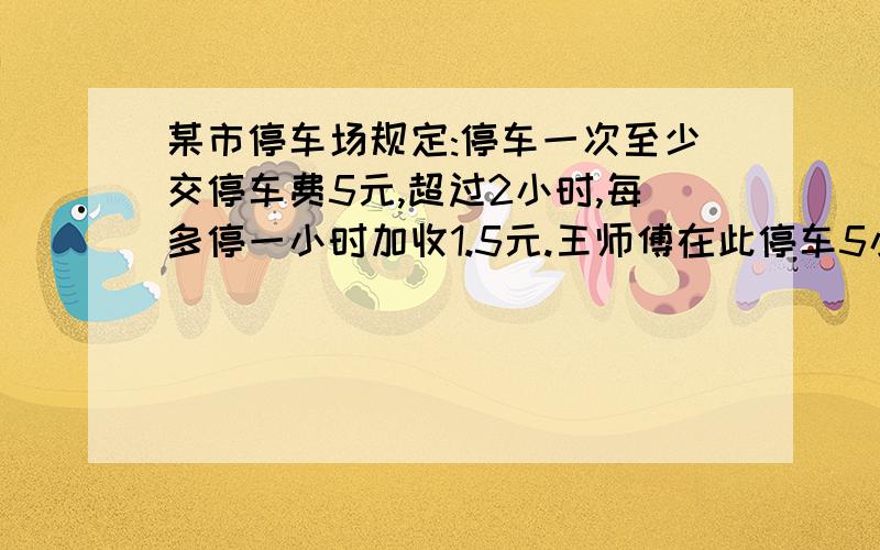 某市停车场规定:停车一次至少交停车费5元,超过2小时,每多停一小时加收1.5元.王师傅在此停车5小时,应交停车费多少元?