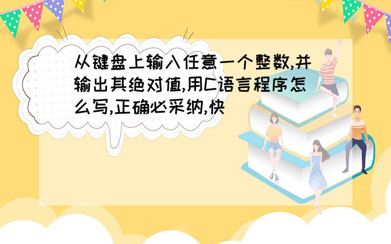 从键盘上输入任意一个整数,并输出其绝对值,用C语言程序怎么写,正确必采纳,快