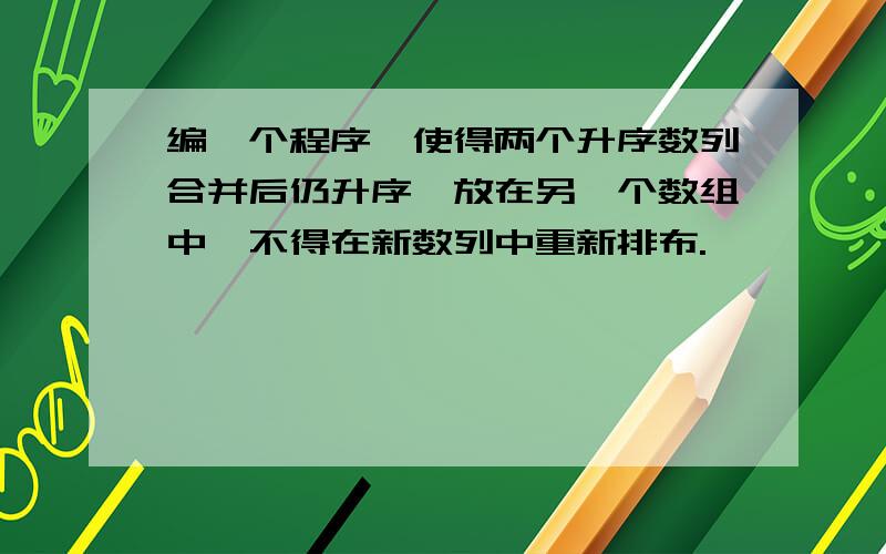 编一个程序,使得两个升序数列合并后仍升序,放在另一个数组中,不得在新数列中重新排布.