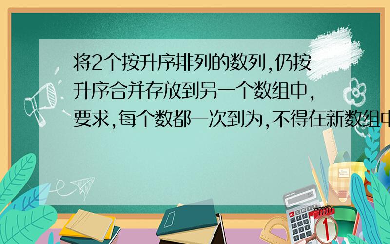 将2个按升序排列的数列,仍按升序合并存放到另一个数组中,要求,每个数都一次到为,不得在新数组中重新排序