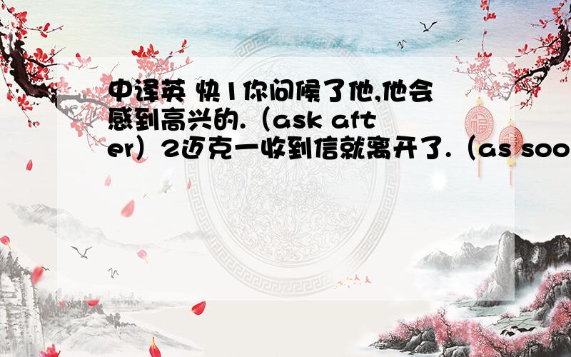 中译英 快1你问候了他,他会感到高兴的.（ask after）2迈克一收到信就离开了.（as soon as)3特纳先生终于了解了事情的真相.（at last)4他们交谈了至少三刻钟.（at least)5上课结束时把作业交上来.（