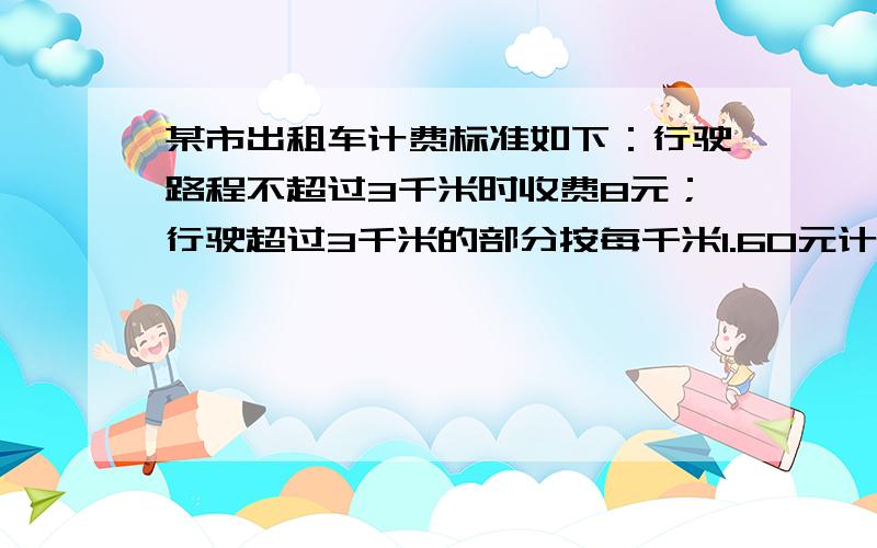 某市出租车计费标准如下：行驶路程不超过3千米时收费8元；行驶超过3千米的部分按每千米1.60元计费.求出租车收费y(元）与行驶路程X（千米）之间的函数关系式若某人一次乘出租车时，付