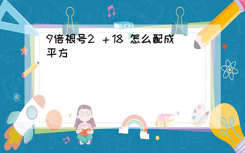 9倍根号2 ＋18 怎么配成平方