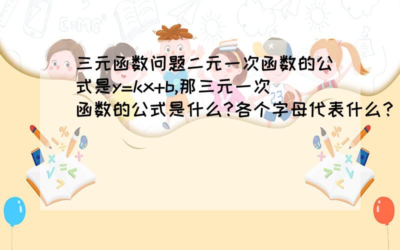 三元函数问题二元一次函数的公式是y=kx+b,那三元一次函数的公式是什么?各个字母代表什么？