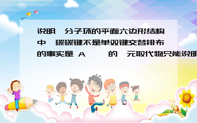 说明苯分子环的平面六边形结构中,碳碳键不是单双键交替排布的事实是 A 、苯的一元取代物只能说明苯分子环的平面六边形结构中,碳碳键不是单双键交替排布的事实是A 、苯的一元取代物只