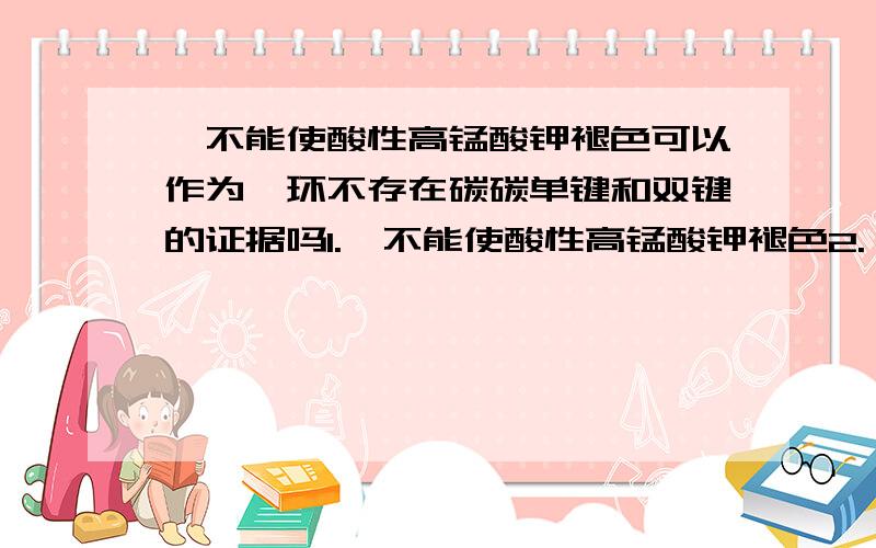 苯不能使酸性高锰酸钾褪色可以作为苯环不存在碳碳单键和双键的证据吗1.苯不能使酸性高锰酸钾褪色2.苯在溴化铁存在的条件下同液溴发生取代反应,但不因化学变化而使溴水褪色3.苯能在加