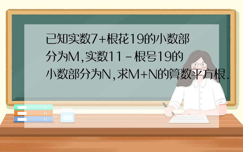 已知实数7+根花19的小数部分为M,实数11-根号19的小数部分为N,求M+N的算数平方根.