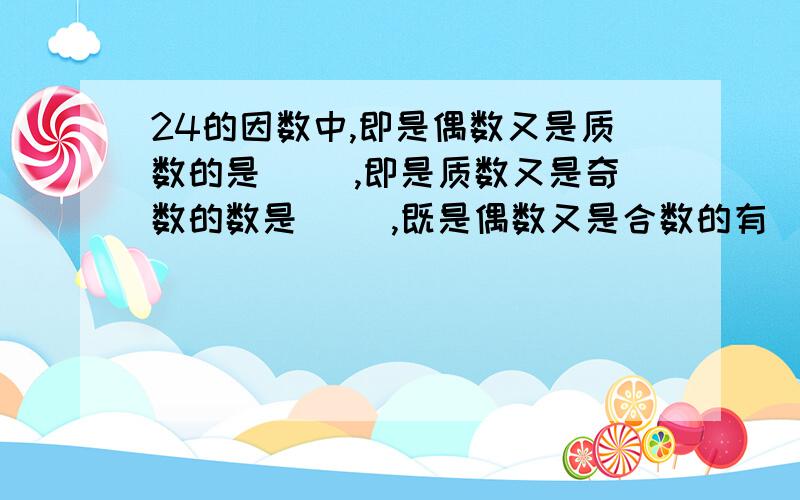 24的因数中,即是偶数又是质数的是（ ）,即是质数又是奇数的数是( ),既是偶数又是合数的有（ ）