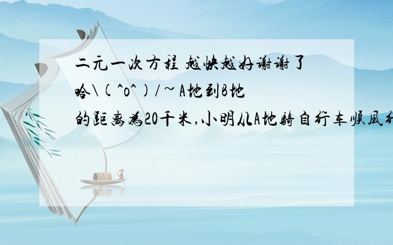 二元一次方程 越快越好谢谢了哈\(^o^)/~A地到B地的距离为20千米,小明从A地骑自行车顺风行驶到B地需1小时20分,从B地逆风行驶到A地需2小时,则小明骑自行车的速度是多少