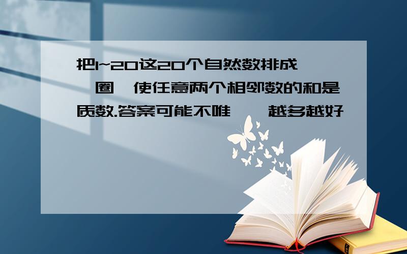 把1~20这20个自然数排成一圈,使任意两个相邻数的和是质数.答案可能不唯一,越多越好