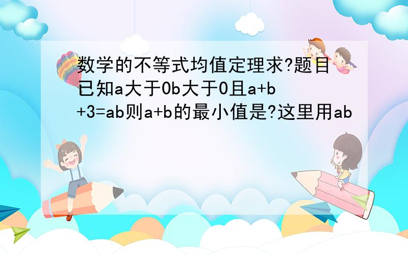 数学的不等式均值定理求?题目已知a大于0b大于0且a+b+3=ab则a+b的最小值是?这里用ab