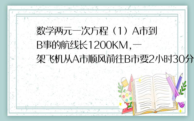 数学两元一次方程（1）A市到B事的航线长1200KM,一架飞机从A市顺风前往B市要2小时30分从B市逆风飞往A市需3小时20分,求飞机的平均速度与风速?（2）一支部队第一天行军4小时,第二天行军5小时,