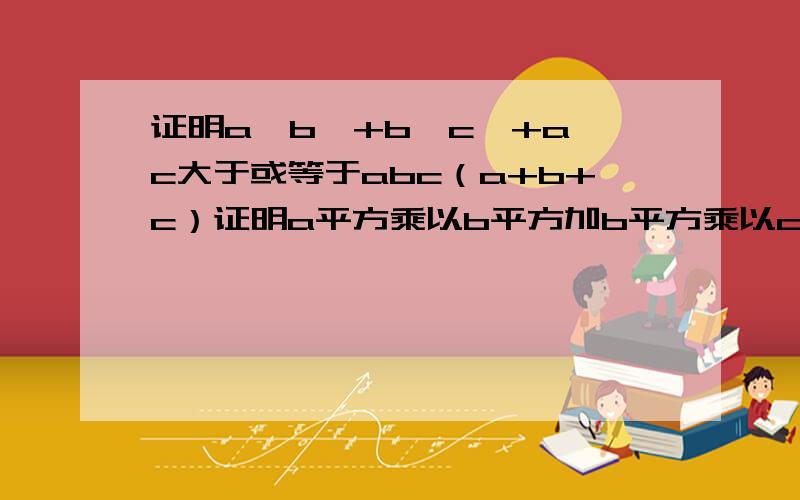 证明a^b^+b^c^+a^c大于或等于abc（a+b+c）证明a平方乘以b平方加b平方乘以c平方加a平方c平方大于或等于a乘以b乘以c乘以括号a