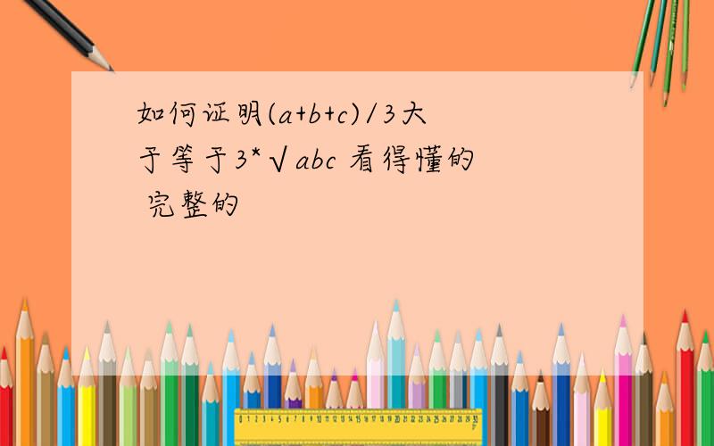 如何证明(a+b+c)/3大于等于3*√abc 看得懂的 完整的