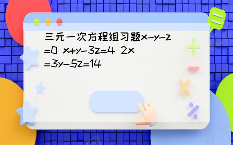 三元一次方程组习题x-y-z=0 x+y-3z=4 2x=3y-5z=14