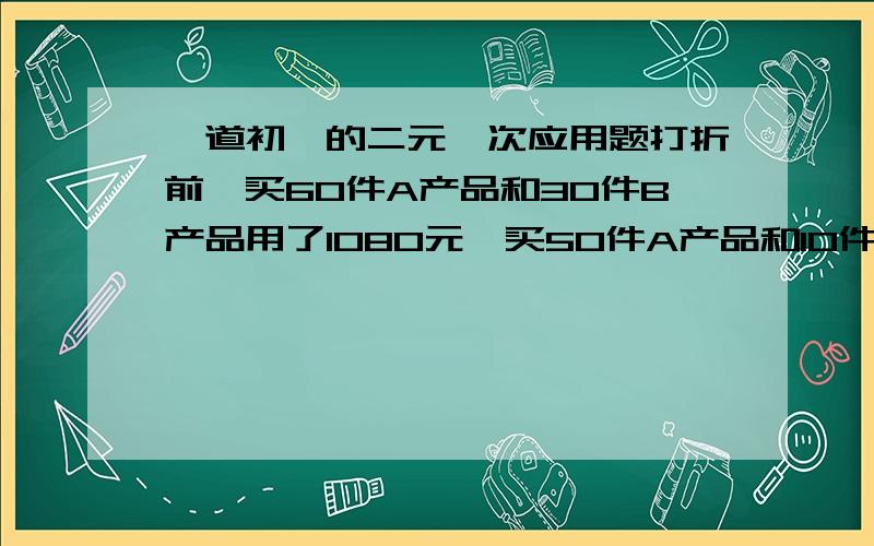 一道初一的二元一次应用题打折前,买60件A产品和30件B产品用了1080元,买50件A产品和10件B产品用了840元.打折后,买500件A产品和500件B产品用了9600元.比不打折多用了多少元?方程怎么列啊……额…