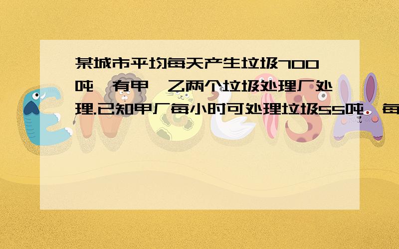 某城市平均每天产生垃圾700吨,有甲、乙两个垃圾处理厂处理.已知甲厂每小时可处理垃圾55吨,每吨费用10元；乙厂每小时可处理垃圾45吨,每吨需费用11元.如果规定该城市每天用于处理垃圾的费