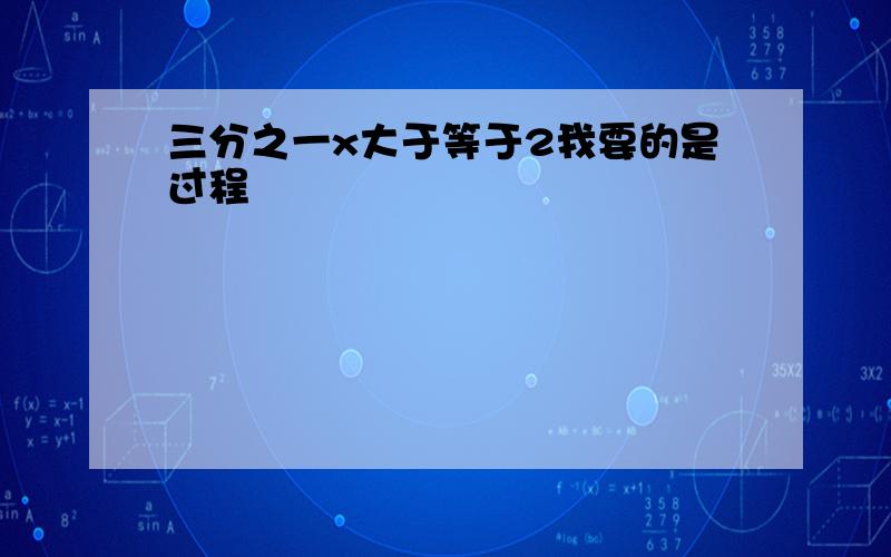 三分之一x大于等于2我要的是过程