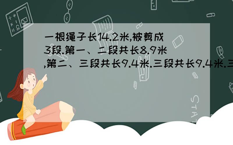 一根绳子长14.2米,被剪成3段.第一、二段共长8.9米,第二、三段共长9.4米.三段共长9.4米.三段绳子各长多少米?