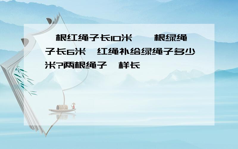 一根红绳子长10米,一根绿绳子长6米,红绳补给绿绳子多少米?两根绳子一样长