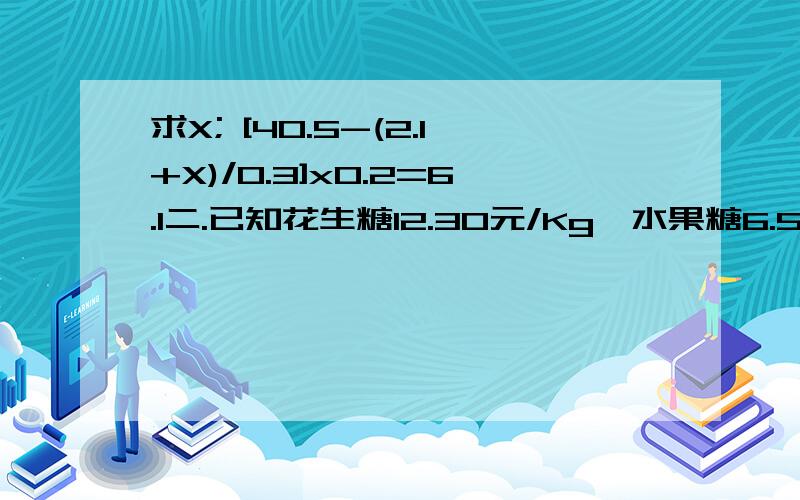 求X; [40.5-(2.1+X)/0.3]x0.2=6.1二.已知花生糖12.30元/Kg,水果糖6.50元/Kg,软糖12.40元/Kg,现将这三种糖合成什锦糖,每千克什锦糖的售价是多少元?