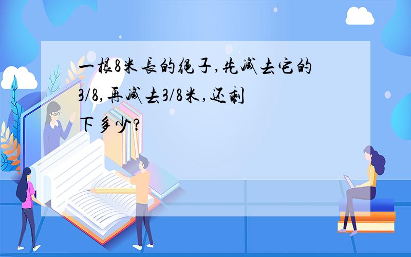 一根8米长的绳子,先减去它的3/8,再减去3/8米,还剩下多少?