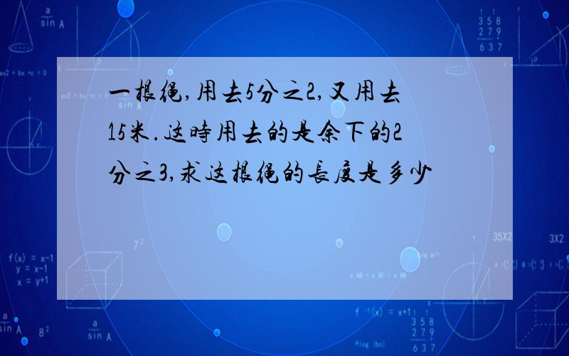 一根绳,用去5分之2,又用去15米.这时用去的是余下的2分之3,求这根绳的长度是多少