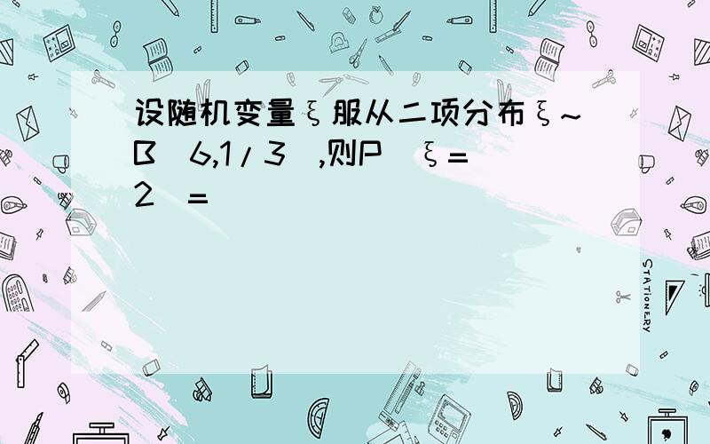 设随机变量ξ服从二项分布ξ~B（6,1/3）,则P（ξ=2）=