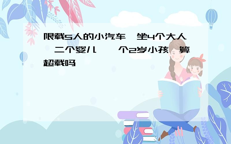 限载5人的小汽车,坐4个大人,二个婴儿,一个2岁小孩,算超载吗