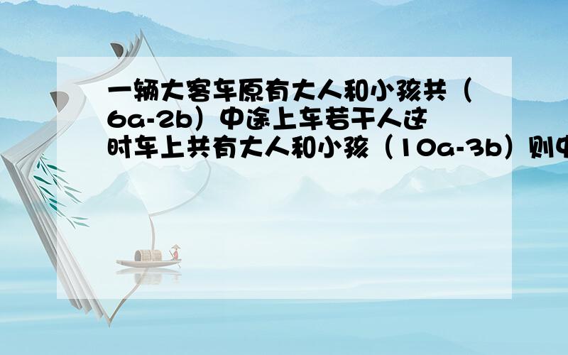 一辆大客车原有大人和小孩共（6a-2b）中途上车若干人这时车上共有大人和小孩（10a-3b）则中途上车的乘客共有多少人