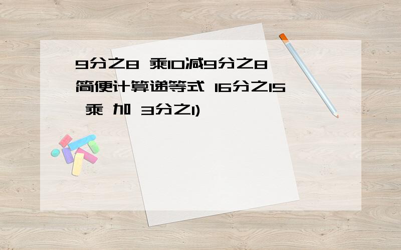 9分之8 乘10减9分之8 简便计算递等式 16分之15 乘 加 3分之1)