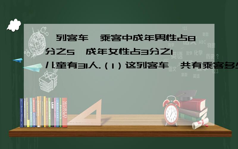 一列客车,乘客中成年男性占8分之5,成年女性占3分之1,儿童有31人.（1）这列客车一共有乘客多少人?（2）乘客中,成年男比成年女性多多少人?