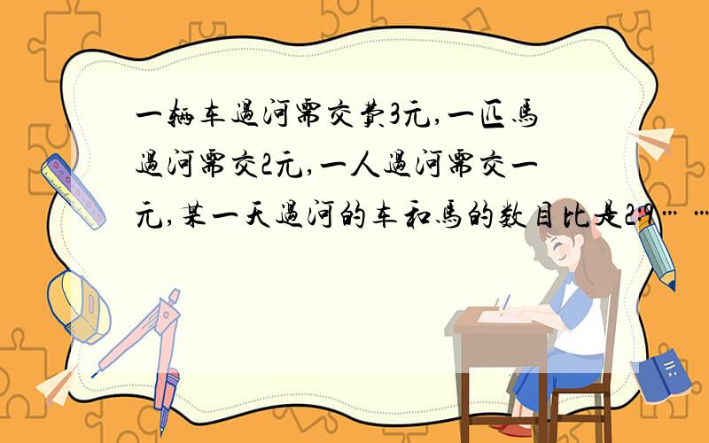 一辆车过河需交费3元,一匹马过河需交2元,一人过河需交一元,某一天过河的车和马的数目比是2:9…… （接上）,马的匹数是人数的3/7,共收入945元,这天的车、马、人数各是多少?