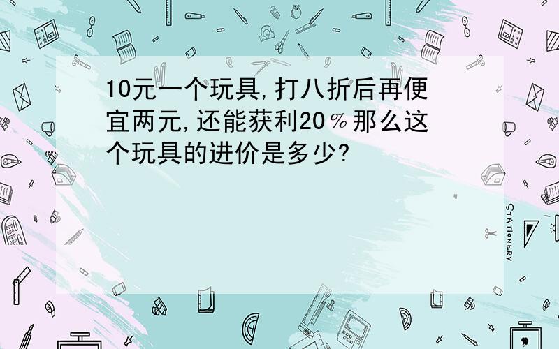 10元一个玩具,打八折后再便宜两元,还能获利20﹪那么这个玩具的进价是多少?