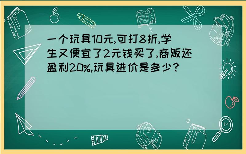 一个玩具10元,可打8折,学生又便宜了2元钱买了,商贩还盈利20%,玩具进价是多少?