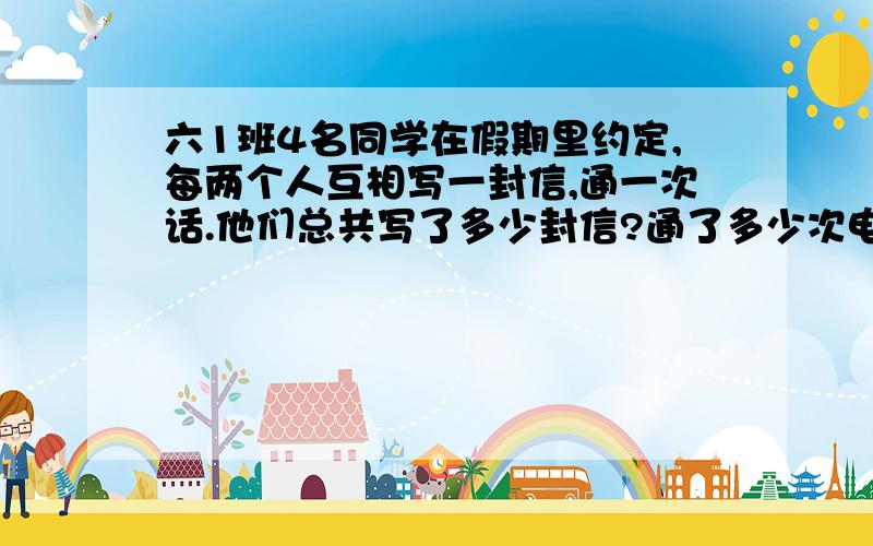 六1班4名同学在假期里约定,每两个人互相写一封信,通一次话.他们总共写了多少封信?通了多少次电话