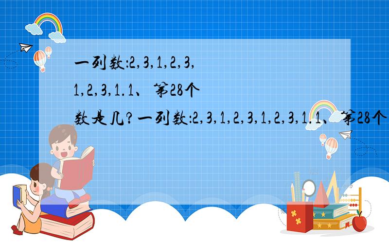 一列数：2,3,1,2,3,1,2,3,1.1、第28个数是几?一列数：2,3,1,2,3,1,2,3,1.1、第28个数是几?2、28个数的和是多少?