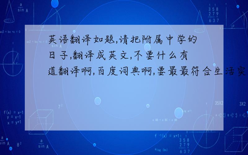 英语翻译如题,请把附属中学的日子,翻译成英文,不要什么有道翻译啊,百度词典啊,要最最符合生活实际的,按照英文语法来!