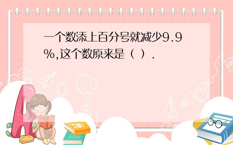 一个数添上百分号就减少9.9％,这个数原来是（ ）.