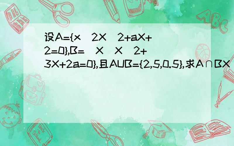 设A={x|2X^2+aX+2=0},B=[X|X^2+3X+2a=0},且AUB={2,5,0.5},求A∩BX^2是X的2次方