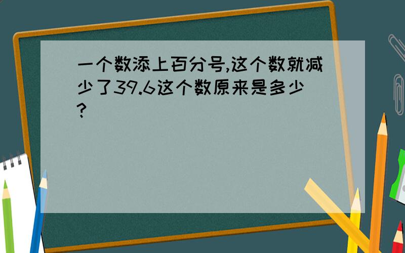 一个数添上百分号,这个数就减少了39.6这个数原来是多少?