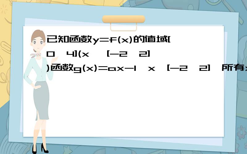 已知函数y=f(x)的值域[0,4](x∈ [-2,2])函数g(x)=ax-1,x∈[-2,2],所有x1∈[-2,2],总存在x0属于[-2,2],使得g(x0)=f(x1)成立,求实数a的取值范围