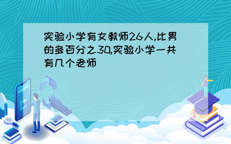 实验小学有女教师26人,比男的多百分之30,实验小学一共有几个老师