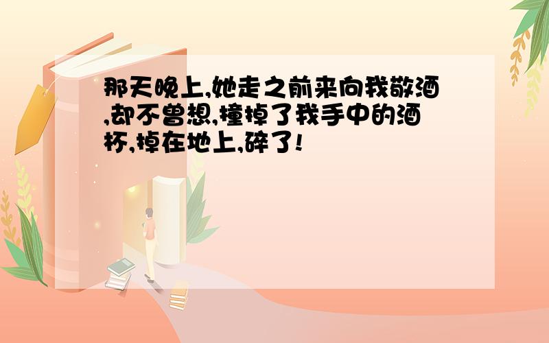 那天晚上,她走之前来向我敬酒,却不曾想,撞掉了我手中的酒杯,掉在地上,碎了!