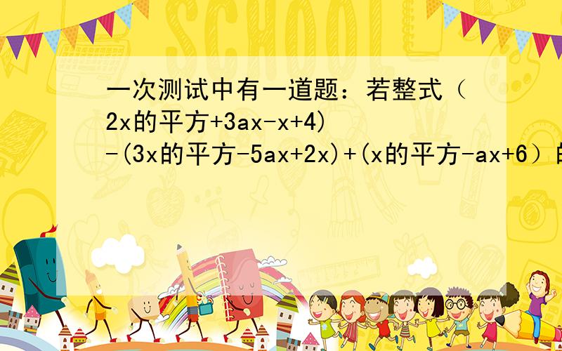 一次测试中有一道题：若整式（2x的平方+3ax-x+4)-(3x的平方-5ax+2x)+(x的平方-ax+6）的值与x无关试着确定a的值