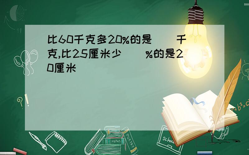 比60千克多20%的是()千克,比25厘米少()%的是20厘米