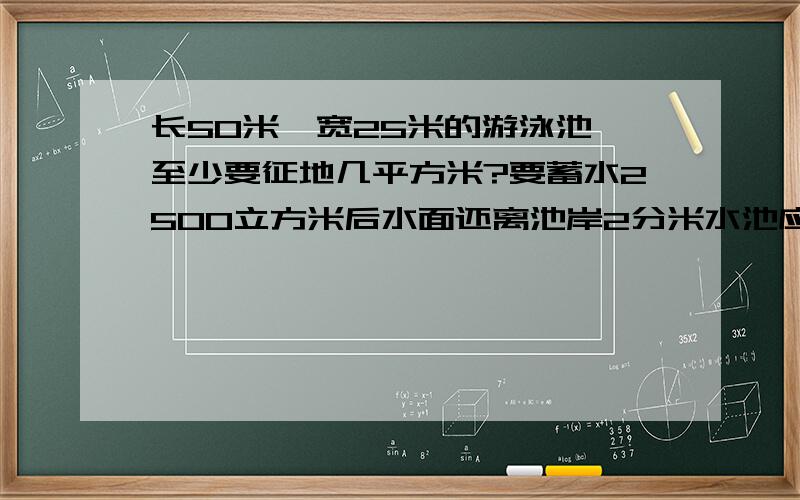 长50米,宽25米的游泳池,至少要征地几平方米?要蓄水2500立方米后水面还离池岸2分米水池应挖深几米?