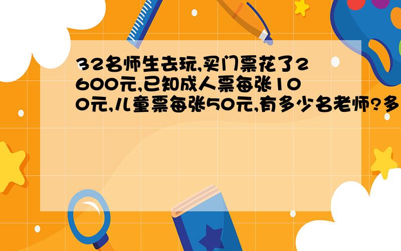 32名师生去玩,买门票花了2600元,已知成人票每张100元,儿童票每张50元,有多少名老师?多少名学生?不能套用公式,我知道是20个老师,12个学生,可是怎么解析,怎么列出算式啊?