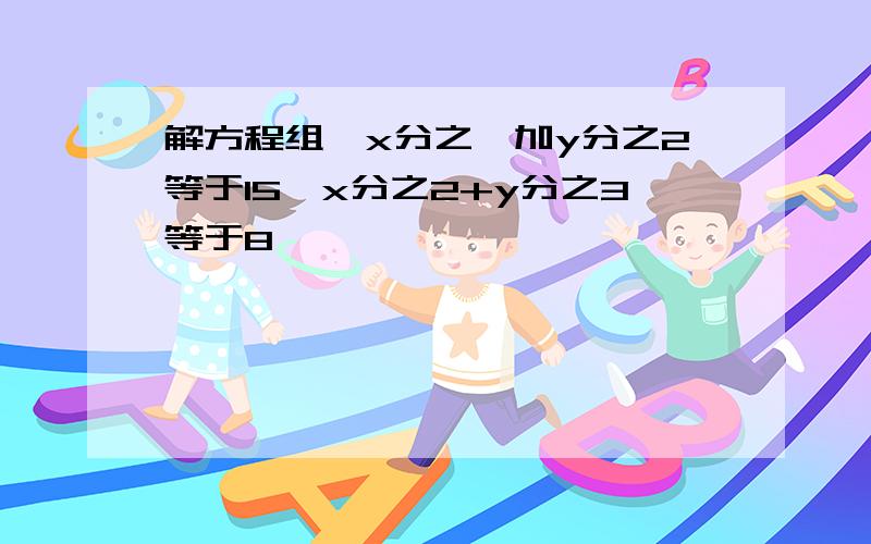 解方程组,x分之一加y分之2等于15,x分之2+y分之3等于8