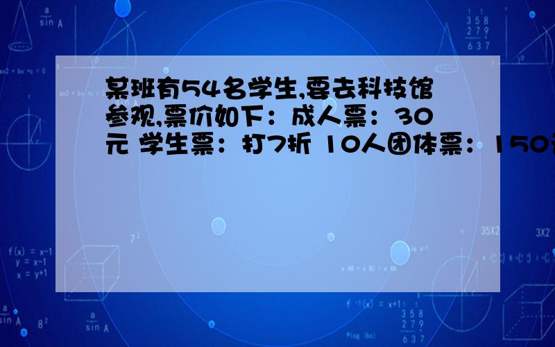 某班有54名学生,要去科技馆参观,票价如下：成人票：30元 学生票：打7折 10人团体票：150元.怎样买票最省帮一帮我啊,明天交